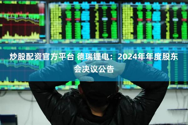 炒股配资官方平台 德瑞锂电：2024年年度股东会决议公告