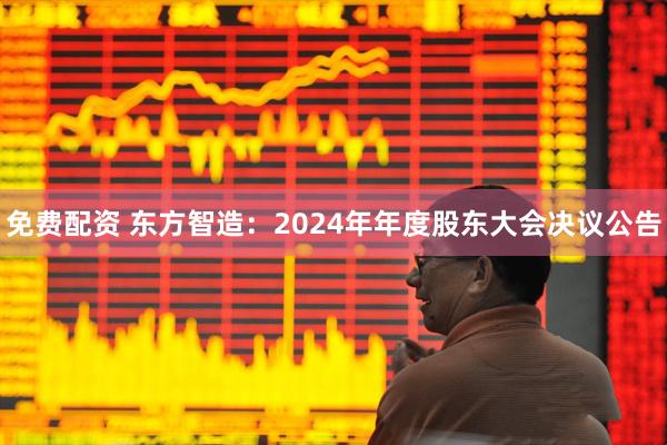 免费配资 东方智造：2024年年度股东大会决议公告