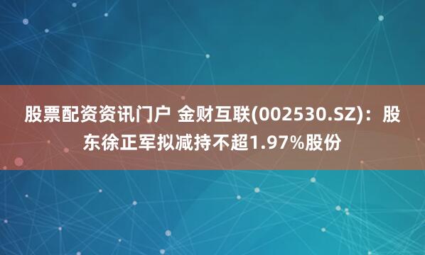 股票配资资讯门户 金财互联(002530.SZ)：股东徐正军拟减持不超1.97%股份