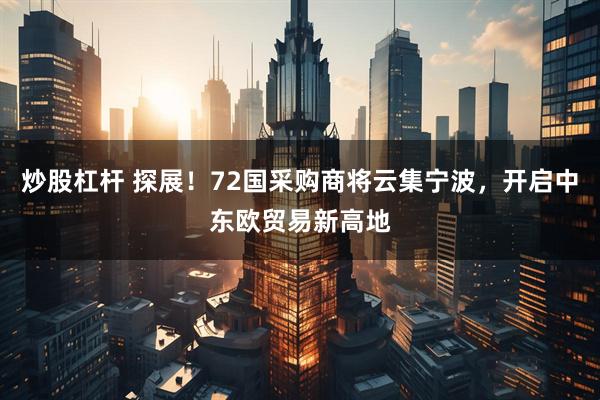 炒股杠杆 探展！72国采购商将云集宁波，开启中东欧贸易新高地