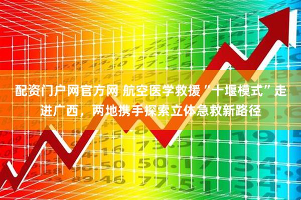配资门户网官方网 航空医学救援“十堰模式”走进广西，两地携手探索立体急救新路径