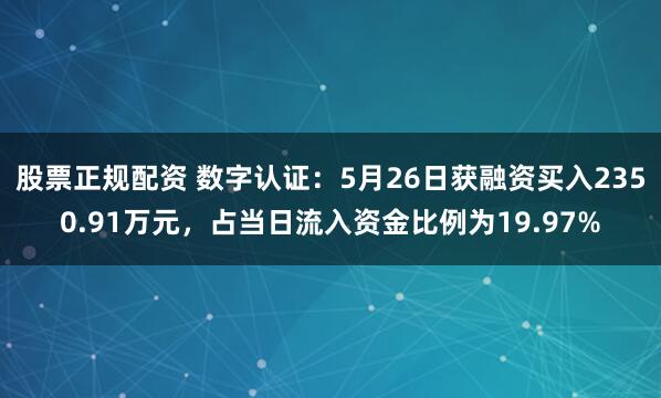 股票正规配资 数字认证：5月26日获融资买入2350.91万元，占当日流入资金比例为19.97%