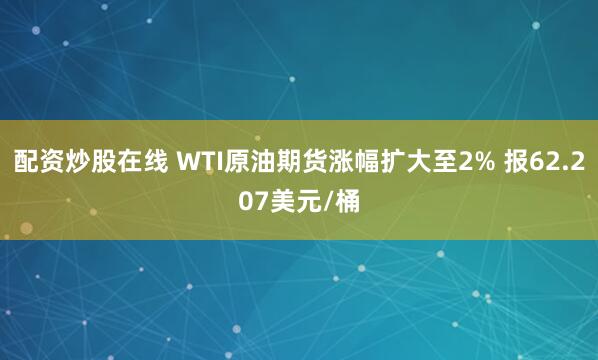 配资炒股在线 WTI原油期货涨幅扩大至2% 报62.207美元/桶