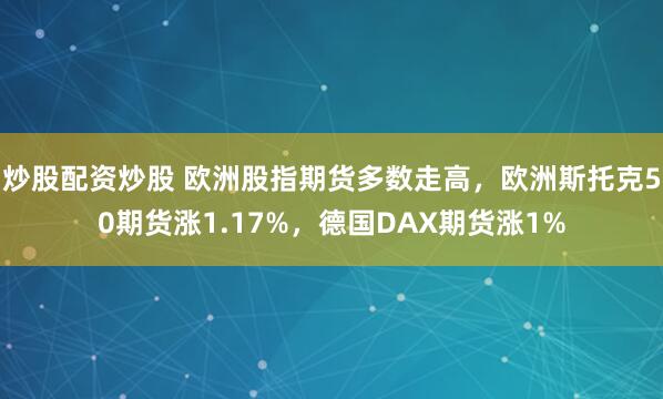 炒股配资炒股 欧洲股指期货多数走高，欧洲斯托克50期货涨1.17%，德国DAX期货涨1%