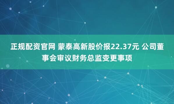 正规配资官网 蒙泰高新股价报22.37元 公司董事会审议财务总监变更事项