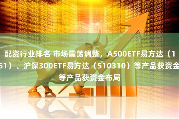 配资行业排名 市场震荡调整，A500ETF易方达（159361）、沪深300ETF易方达（510310）等产品获资金布局