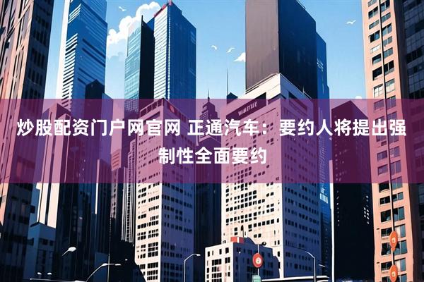炒股配资门户网官网 正通汽车：要约人将提出强制性全面要约