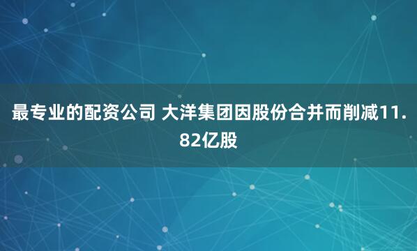 最专业的配资公司 大洋集团因股份合并而削减11.82亿股