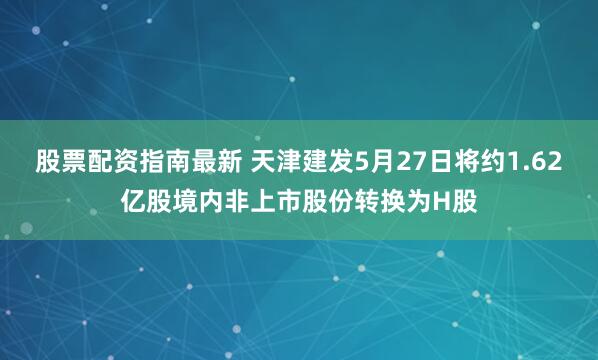 股票配资指南最新 天津建发5月27日将约1.62亿股境内非上市股份转换为H股