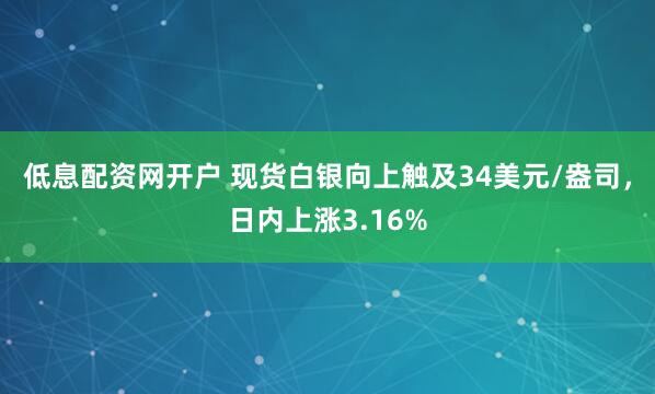 低息配资网开户 现货白银向上触及34美元/盎司，日内上涨3.16%