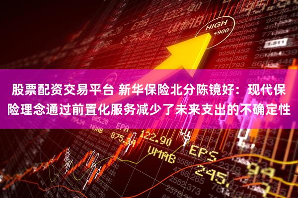 股票配资交易平台 新华保险北分陈镜好：现代保险理念通过前置化服务减少了未来支出的不确定性