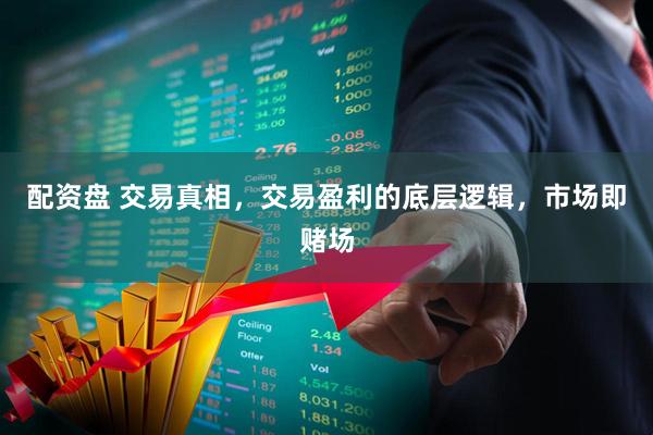 配资盘 交易真相，交易盈利的底层逻辑，市场即赌场