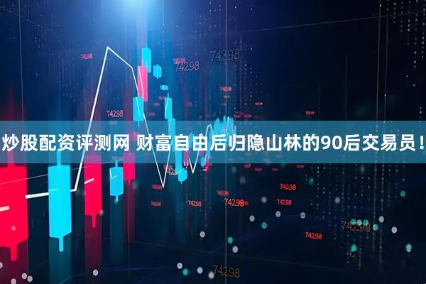 炒股配资评测网 财富自由后归隐山林的90后交易员！