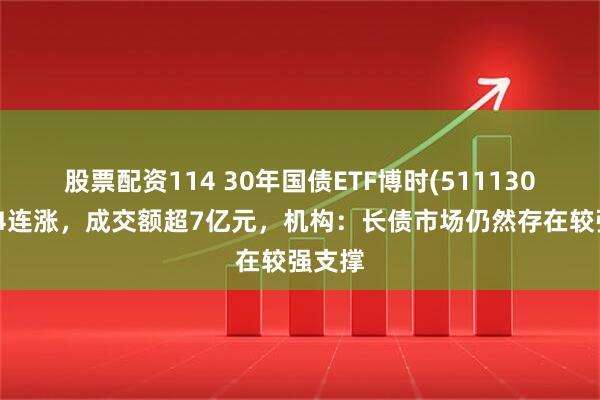 股票配资114 30年国债ETF博时(511130)冲击4连涨，成交额超7亿元，机构：长债市场仍然存在较强支撑
