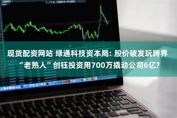 现货配资网站 绿通科技资本局: 股价破发玩跨界 “老熟人”创钰投资用700万撬动公司6亿?