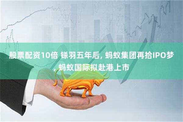 股票配资10倍 铩羽五年后, 蚂蚁集团再拾IPO梦, 蚂蚁国际拟赴港上市