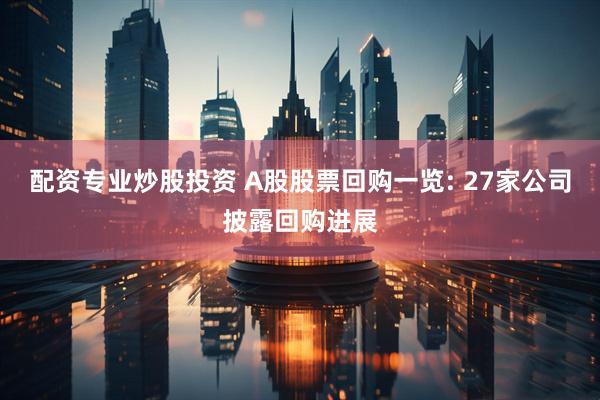配资专业炒股投资 A股股票回购一览: 27家公司披露回购进展