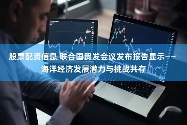股票配资信息 联合国贸发会议发布报告显示—— 海洋经济发展潜力与挑战共存
