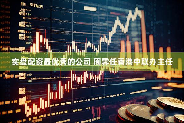 实盘配资最优秀的公司 周霁任香港中联办主任