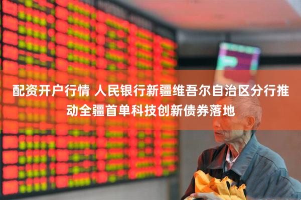 配资开户行情 人民银行新疆维吾尔自治区分行推动全疆首单科技创新债券落地