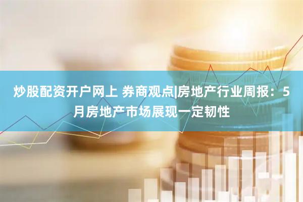 炒股配资开户网上 券商观点|房地产行业周报：5月房地产市场展现一定韧性