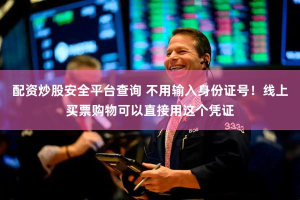 配资炒股安全平台查询 不用输入身份证号！线上买票购物可以直接用这个凭证