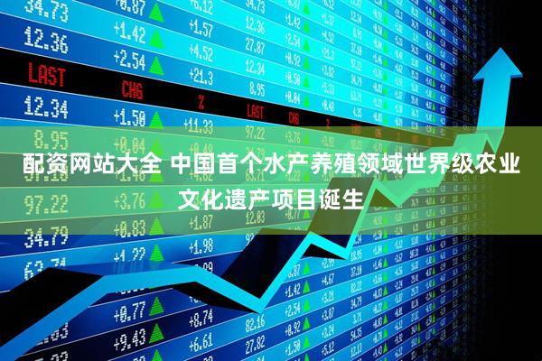 配资网站大全 中国首个水产养殖领域世界级农业文化遗产项目诞生