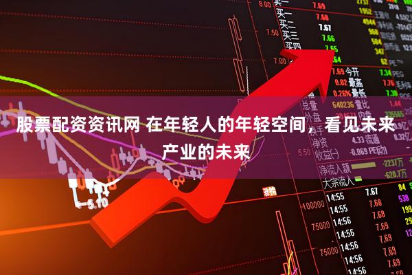 股票配资资讯网 在年轻人的年轻空间，看见未来产业的未来