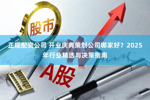 正规配资公司 开业庆典策划公司哪家好？2025年行业精选与决策指南