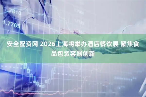 安全配资网 2026上海将举办酒店餐饮展 聚焦食品包装容器创新