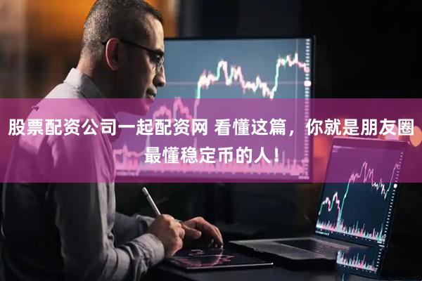 股票配资公司一起配资网 看懂这篇，你就是朋友圈最懂稳定币的人！
