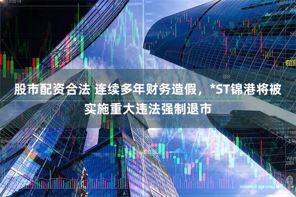 股市配资合法 连续多年财务造假，*ST锦港将被实施重大违法强制退市