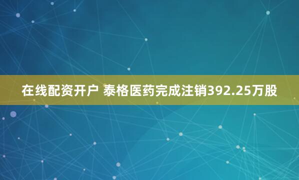 在线配资开户 泰格医药完成注销392.25万股