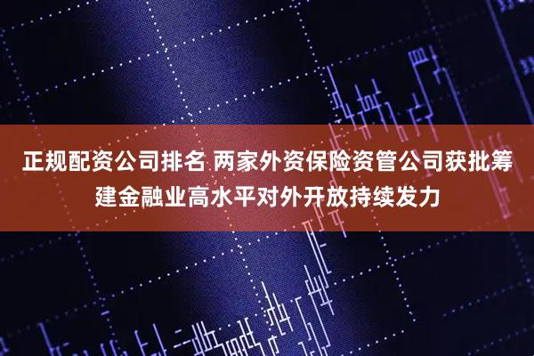 正规配资公司排名 两家外资保险资管公司获批筹建金融业高水平对外开放持续发力