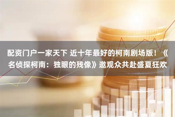 配资门户一家天下 近十年最好的柯南剧场版！《名侦探柯南：独眼的残像》邀观众共赴盛夏狂欢