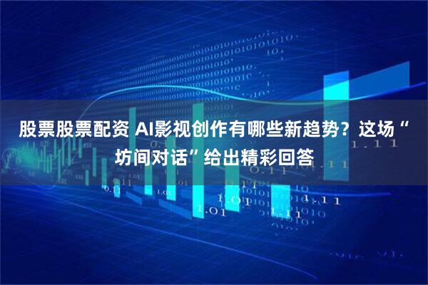 股票股票配资 AI影视创作有哪些新趋势？这场“坊间对话”给出精彩回答