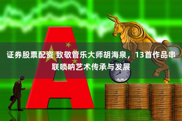 证券股票配资 致敬管乐大师胡海泉，13首作品串联唢呐艺术传承与发展