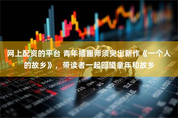网上配资的平台 青年插画师须臾出新作《一个人的故乡》，带读者一起回望童年和故乡