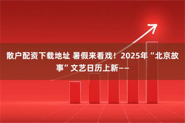 散户配资下载地址 暑假来看戏！2025年“北京故事”文艺日历上新——