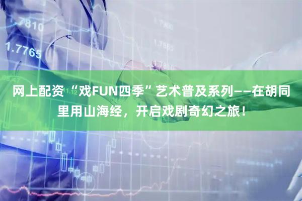网上配资 “戏FUN四季”艺术普及系列——在胡同里用山海经，开启戏剧奇幻之旅！