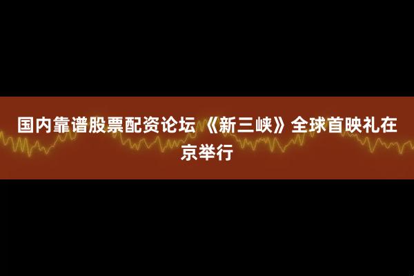 国内靠谱股票配资论坛 《新三峡》全球首映礼在京举行