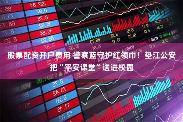 股票配资开户费用 警察蓝守护红领巾！垫江公安把“平安课堂”送进校园