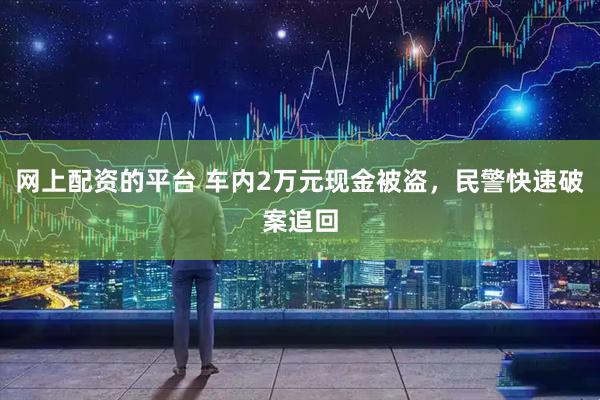 网上配资的平台 车内2万元现金被盗，民警快速破案追回