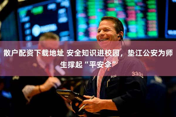 散户配资下载地址 安全知识进校园，垫江公安为师生撑起“平安伞”