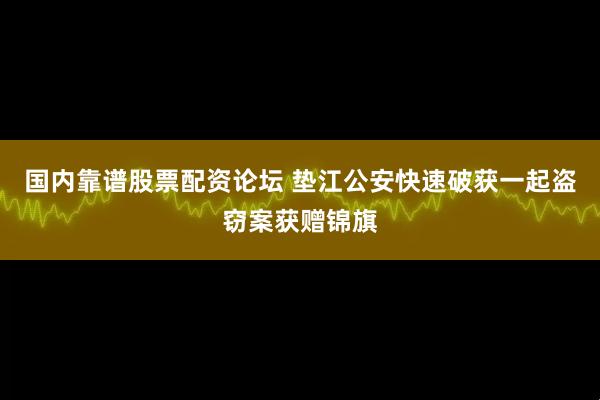国内靠谱股票配资论坛 垫江公安快速破获一起盗窃案获赠锦旗