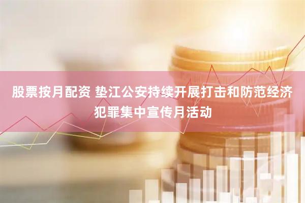 股票按月配资 垫江公安持续开展打击和防范经济犯罪集中宣传月活动