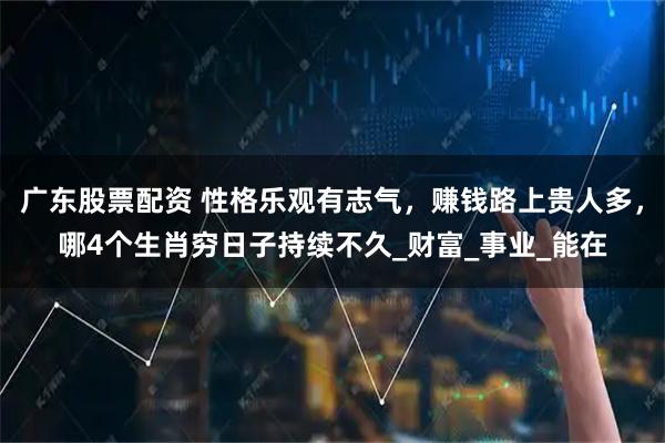 广东股票配资 性格乐观有志气，赚钱路上贵人多，哪4个生肖穷日子持续不久_财富_事业_能在