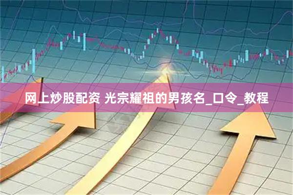 网上炒股配资 光宗耀祖的男孩名_口令_教程