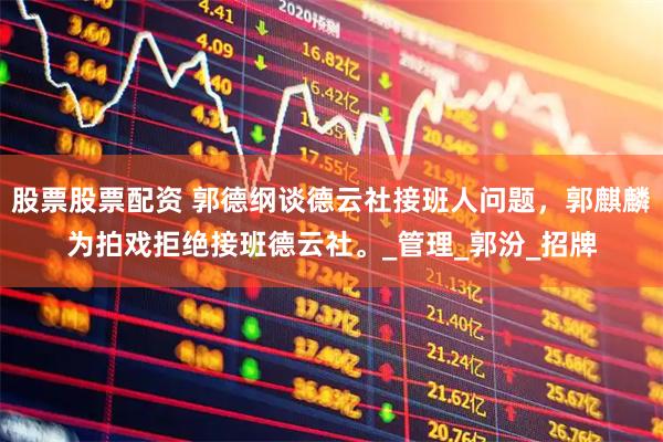 股票股票配资 郭德纲谈德云社接班人问题，郭麒麟为拍戏拒绝接班德云社。_管理_郭汾_招牌