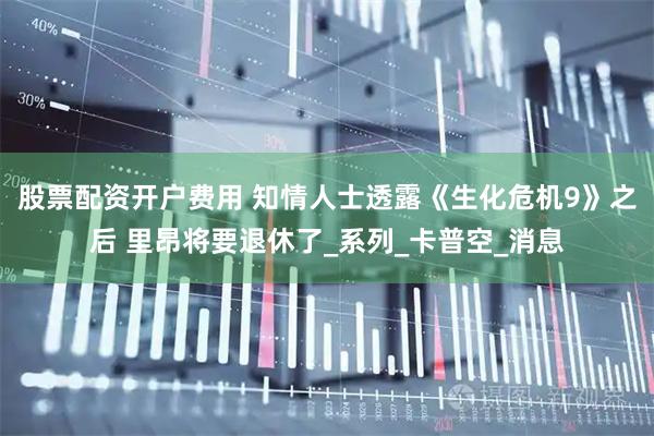 股票配资开户费用 知情人士透露《生化危机9》之后 里昂将要退休了_系列_卡普空_消息